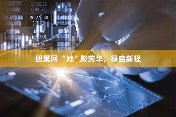 股巢网 “她”聚芳华，绿启新程