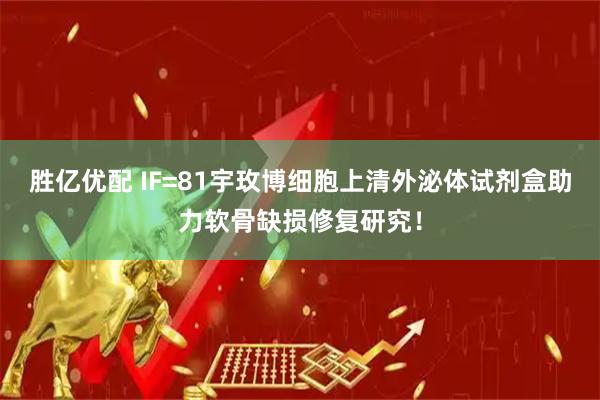 胜亿优配 IF=81宇玫博细胞上清外泌体试剂盒助力软骨缺损修复研究！