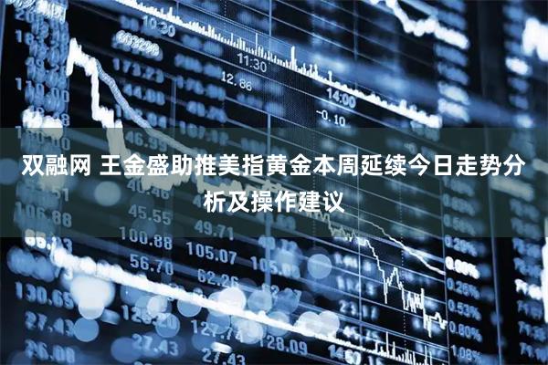 双融网 王金盛助推美指黄金本周延续今日走势分析及操作建议