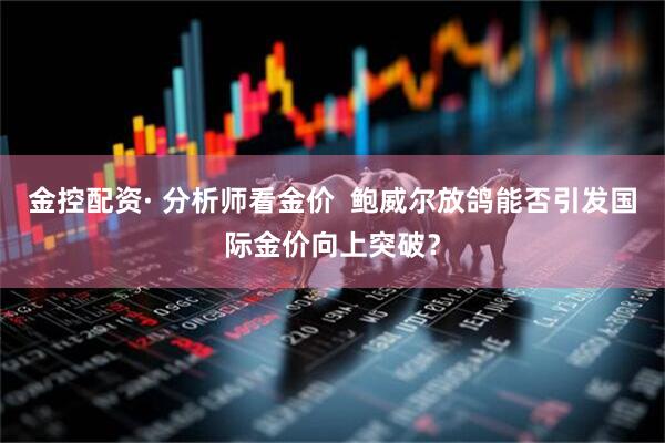 金控配资· 分析师看金价  鲍威尔放鸽能否引发国际金价向上突破？