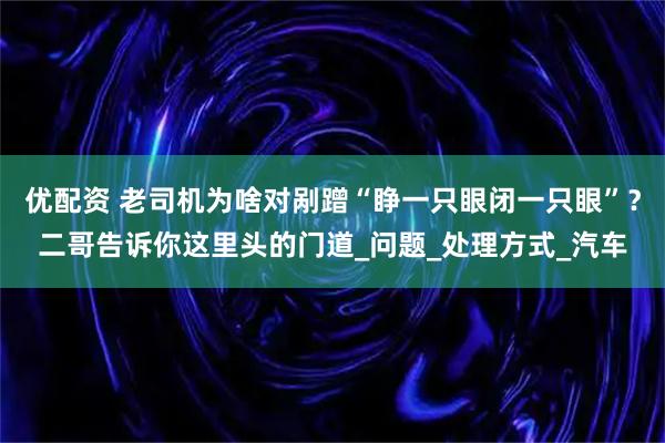 优配资 老司机为啥对剐蹭“睁一只眼闭一只眼”？二哥告诉你这里头的门道_问题_处理方式_汽车