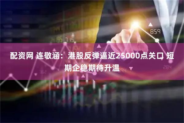 配资网 连敬涵：港股反弹逼近25000点关口 短期企稳期待升温