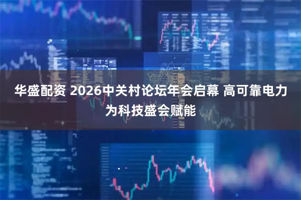 华盛配资 2026中关村论坛年会启幕 高可靠电力为科技盛会赋能
