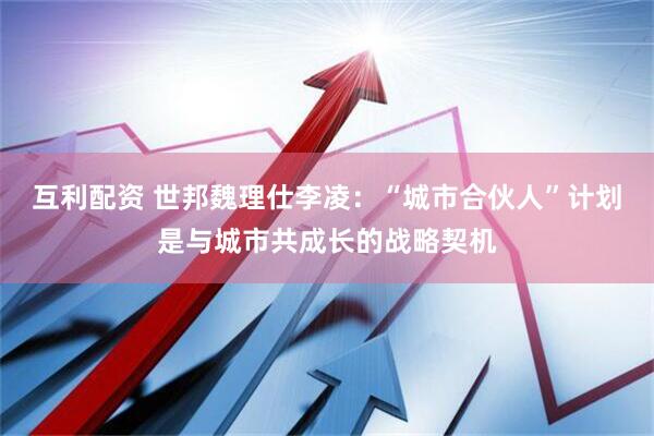 互利配资 世邦魏理仕李凌：“城市合伙人”计划是与城市共成长的战略契机