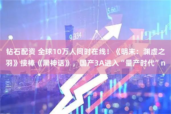 钻石配资 全球10万人同时在线！《明末：渊虚之羽》接棒《黑神话》，国产3A进入“量产时代”n