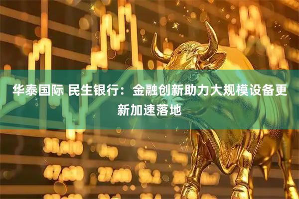 华泰国际 民生银行：金融创新助力大规模设备更新加速落地