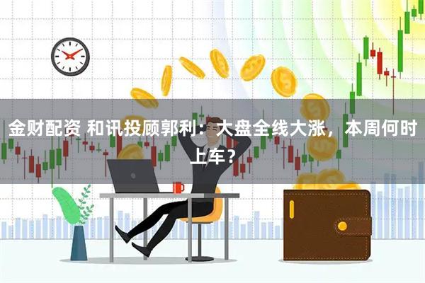 金财配资 和讯投顾郭利：大盘全线大涨，本周何时上车？
