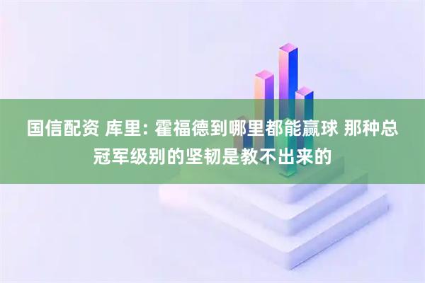 国信配资 库里: 霍福德到哪里都能赢球 那种总冠军级别的坚韧是教不出来的