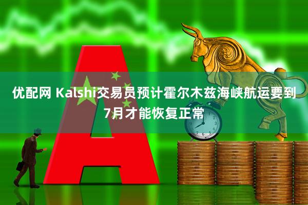 优配网 Kalshi交易员预计霍尔木兹海峡航运要到7月才能恢复正常