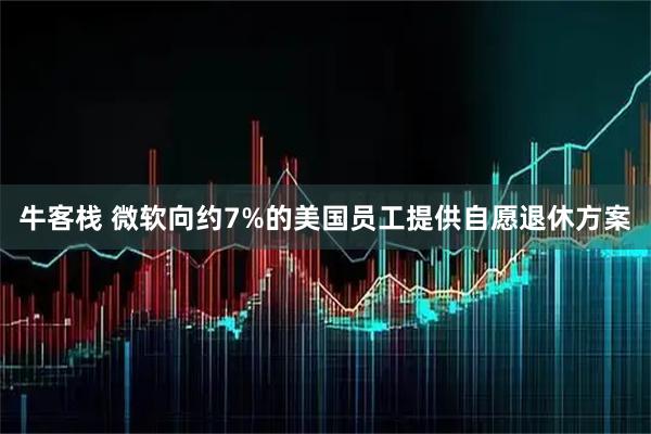 牛客栈 微软向约7%的美国员工提供自愿退休方案
