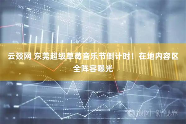 云燚网 东莞超级草莓音乐节倒计时！在地内容区全阵容曝光