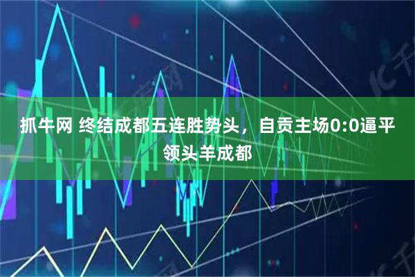 抓牛网 终结成都五连胜势头，自贡主场0:0逼平领头羊成都