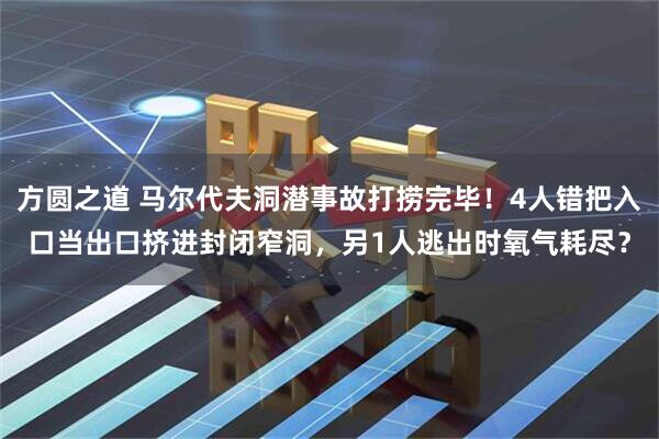 方圆之道 马尔代夫洞潜事故打捞完毕！4人错把入口当出口挤进封闭窄洞，另1人逃出时氧气耗尽？