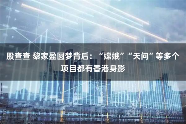股查查 黎家盈圆梦背后:“嫦娥”“天问”等多个项目都有香港身影