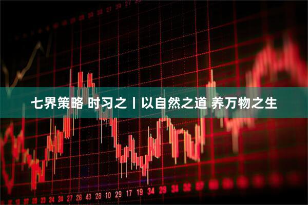 七界策略 时习之丨以自然之道 养万物之生