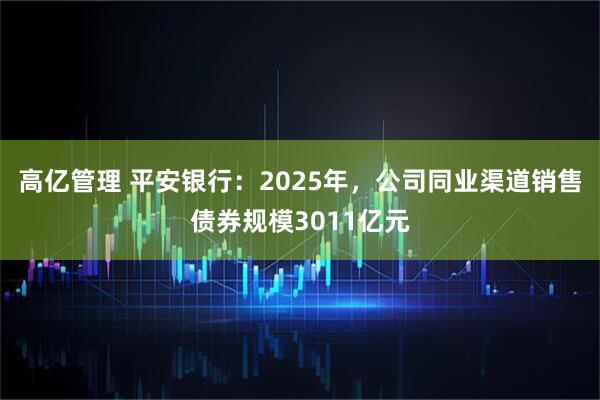 高亿管理 平安银行：2025年，公司同业渠道销售债券规模3011亿元