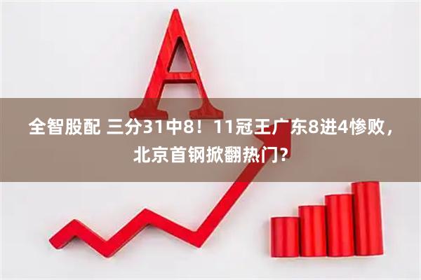 全智股配 三分31中8！11冠王广东8进4惨败，北京首钢掀翻热门？