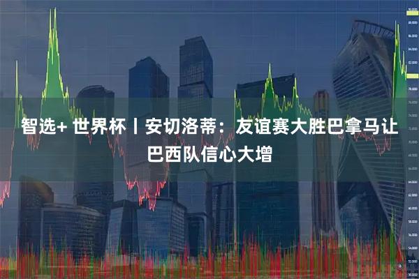 智选+ 世界杯丨安切洛蒂：友谊赛大胜巴拿马让巴西队信心大增