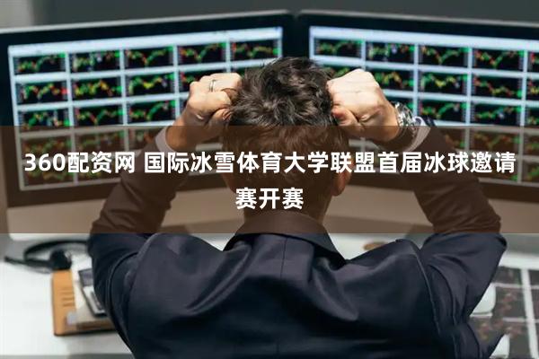 360配资网 国际冰雪体育大学联盟首届冰球邀请赛开赛