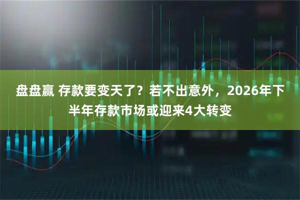 盘盘赢 存款要变天了？若不出意外，2026年下半年存款市场或迎来4大转变