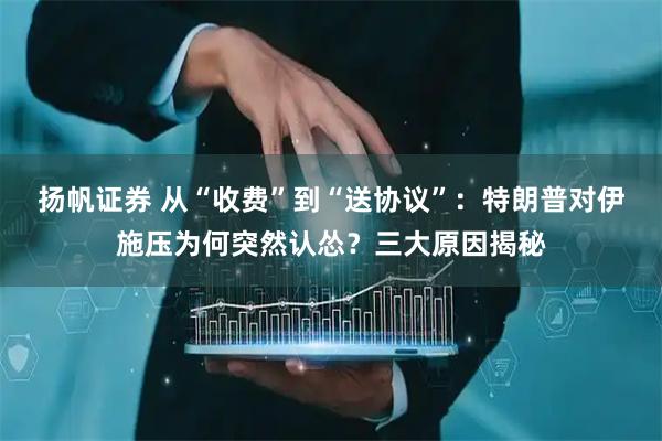 扬帆证券 从“收费”到“送协议”:特朗普对伊施压为何突然认怂?三大原因揭秘