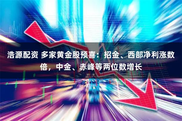 浩源配资 多家黄金股预喜:招金、西部净利涨数倍,中金、赤峰等两位数增长