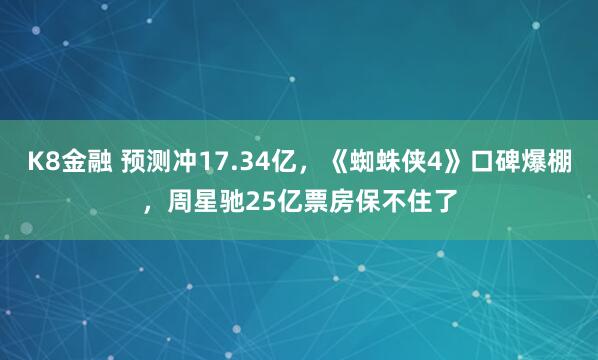 K8金融 预测冲17.34亿,《蜘蛛侠4》口碑爆棚,周星驰25亿票房保不住了