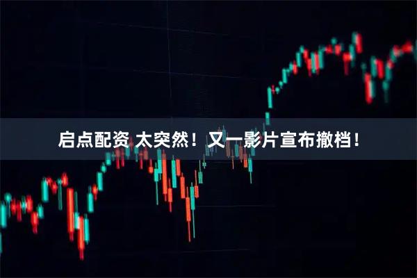 启点配资 太突然！又一影片宣布撤档！