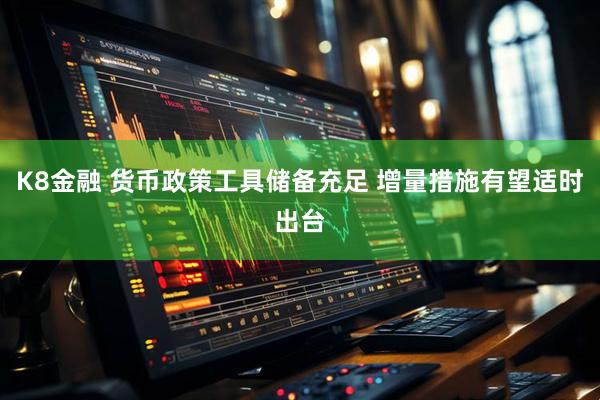 K8金融 货币政策工具储备充足 增量措施有望适时出台