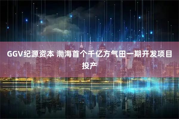GGV纪源资本 渤海首个千亿方气田一期开发项目投产