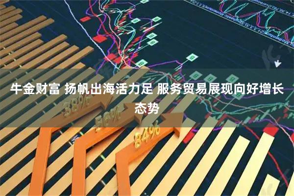 牛金财富 扬帆出海活力足 服务贸易展现向好增长态势