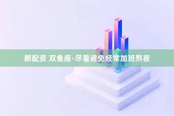 鹏配资 双鱼座-尽量避免经常加班熬夜