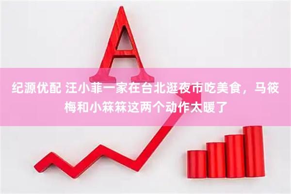 纪源优配 汪小菲一家在台北逛夜市吃美食，马筱梅和小箖箖这两个动作太暖了