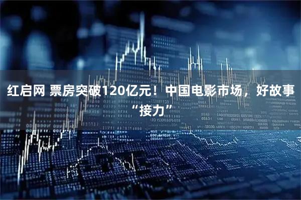 红启网 票房突破120亿元！中国电影市场，好故事“接力”