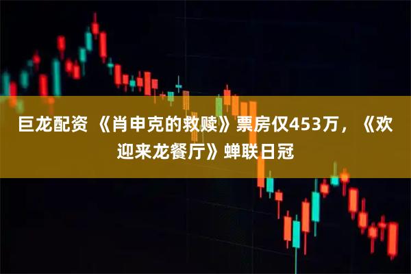 巨龙配资 《肖申克的救赎》票房仅453万，《欢迎来龙餐厅》蝉联日冠